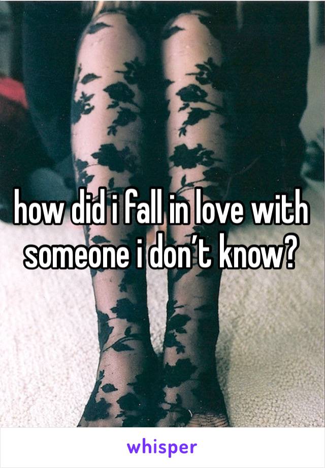 how did i fall in love with someone i don’t know?