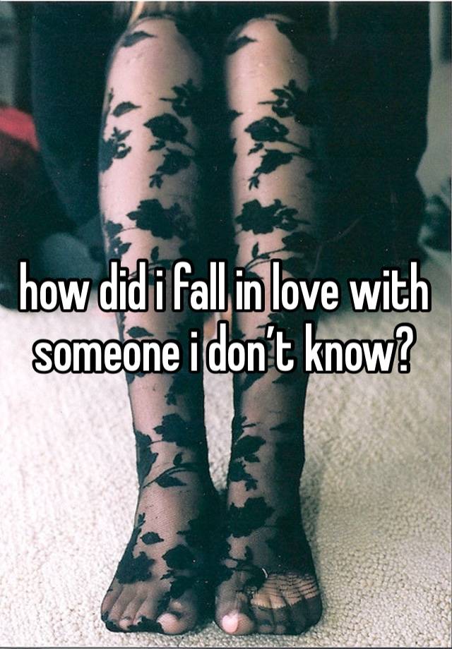 how did i fall in love with someone i don’t know?