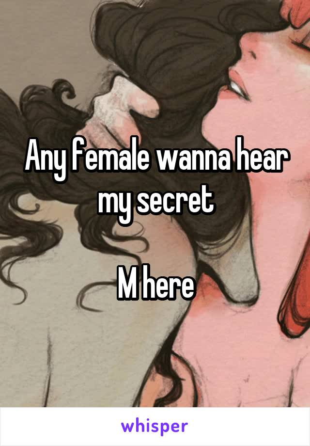 Any female wanna hear my secret

M here