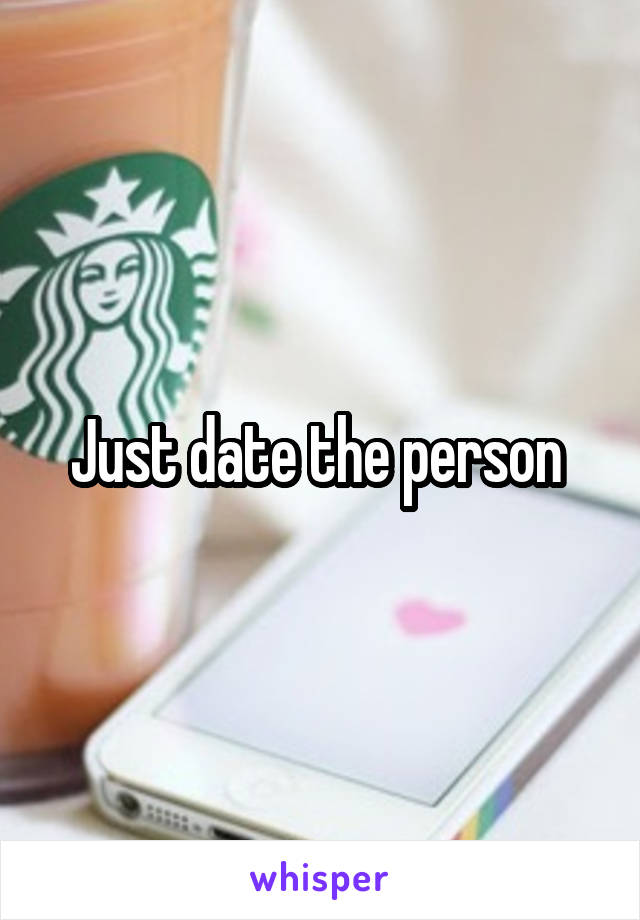 Just date the person 