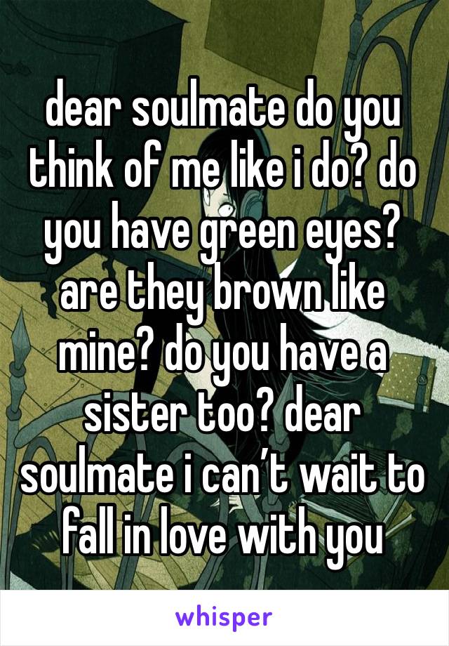 dear soulmate do you think of me like i do? do you have green eyes? are they brown like mine? do you have a sister too? dear soulmate i can’t wait to fall in love with you 