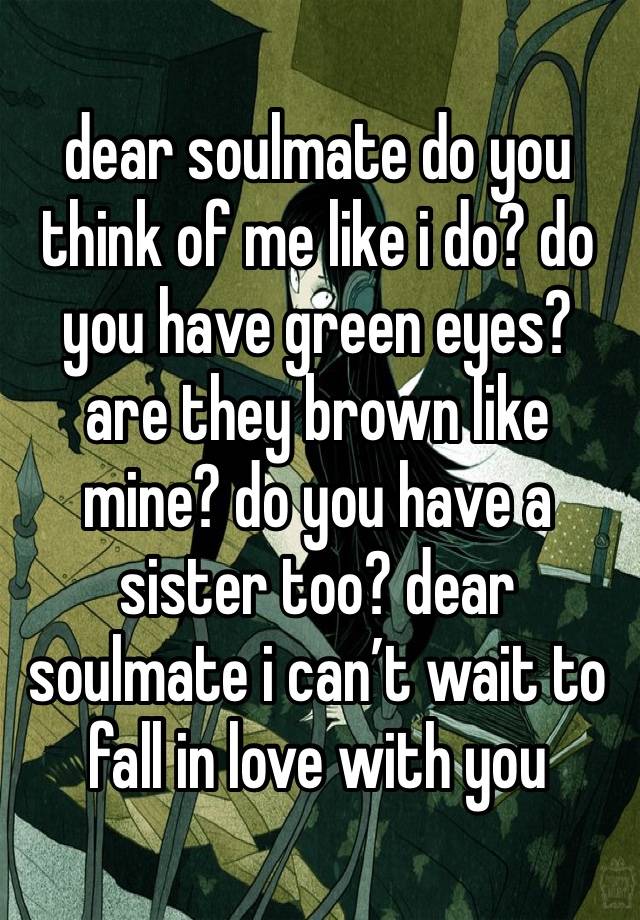 dear soulmate do you think of me like i do? do you have green eyes? are they brown like mine? do you have a sister too? dear soulmate i can’t wait to fall in love with you 