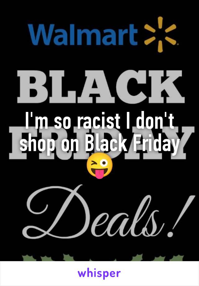 I'm so racist I don't shop on Black Friday 😜