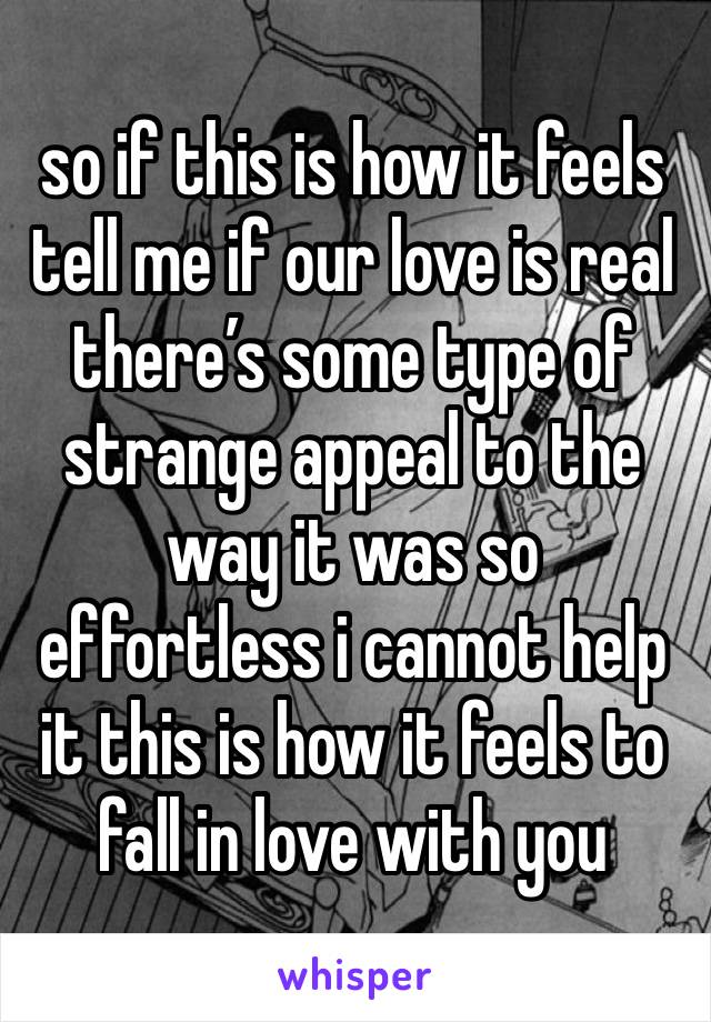 so if this is how it feels tell me if our love is real there’s some type of strange appeal to the way it was so effortless i cannot help it this is how it feels to fall in love with you 