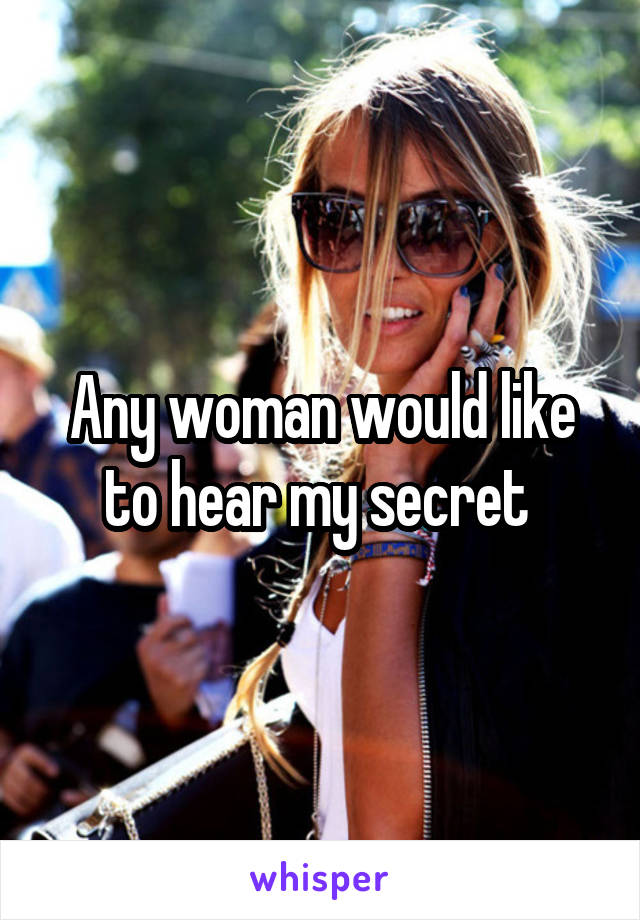 Any woman would like to hear my secret 