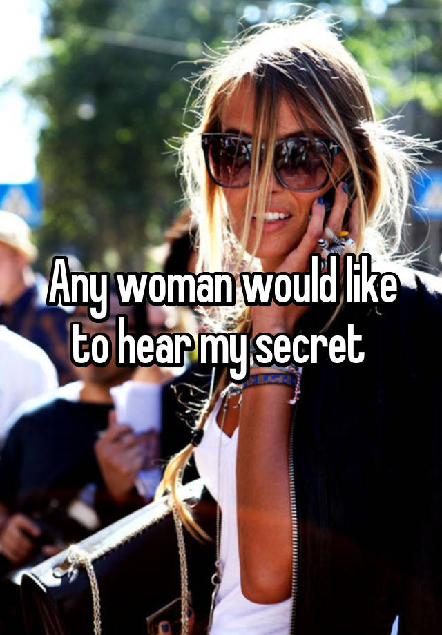 Any woman would like to hear my secret 