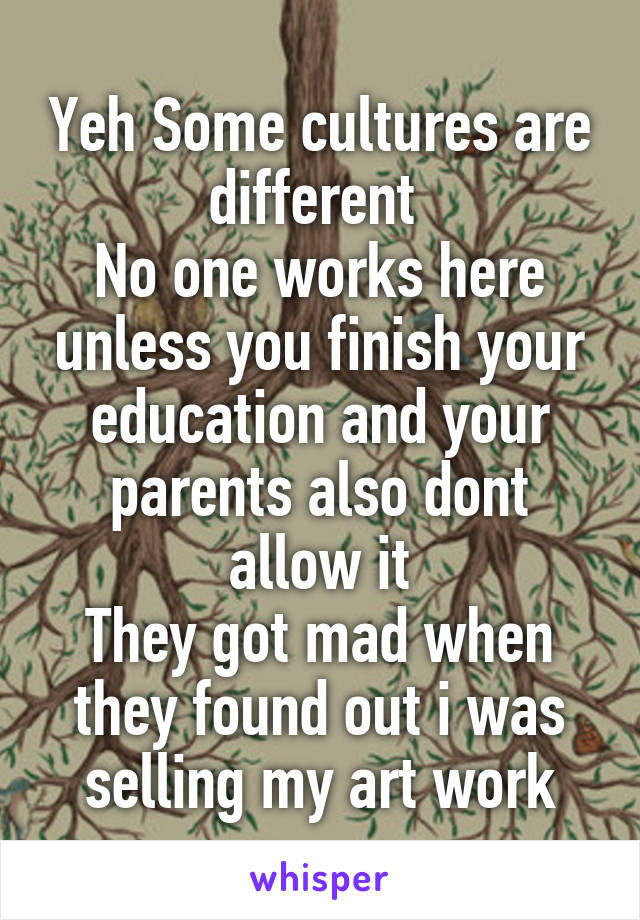 Yeh Some cultures are different 
No one works here unless you finish your education and your parents also dont allow it
They got mad when they found out i was selling my art work