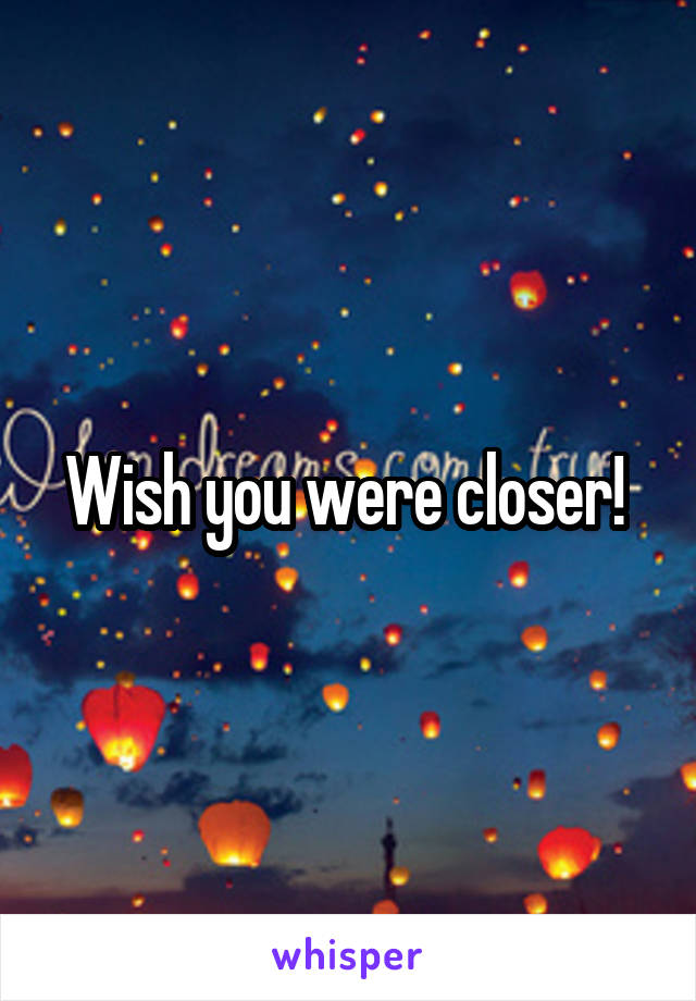 Wish you were closer! 