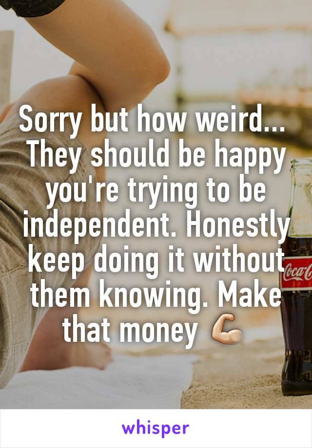 Sorry but how weird... 
They should be happy you're trying to be independent. Honestly keep doing it without them knowing. Make that money 💪🏼