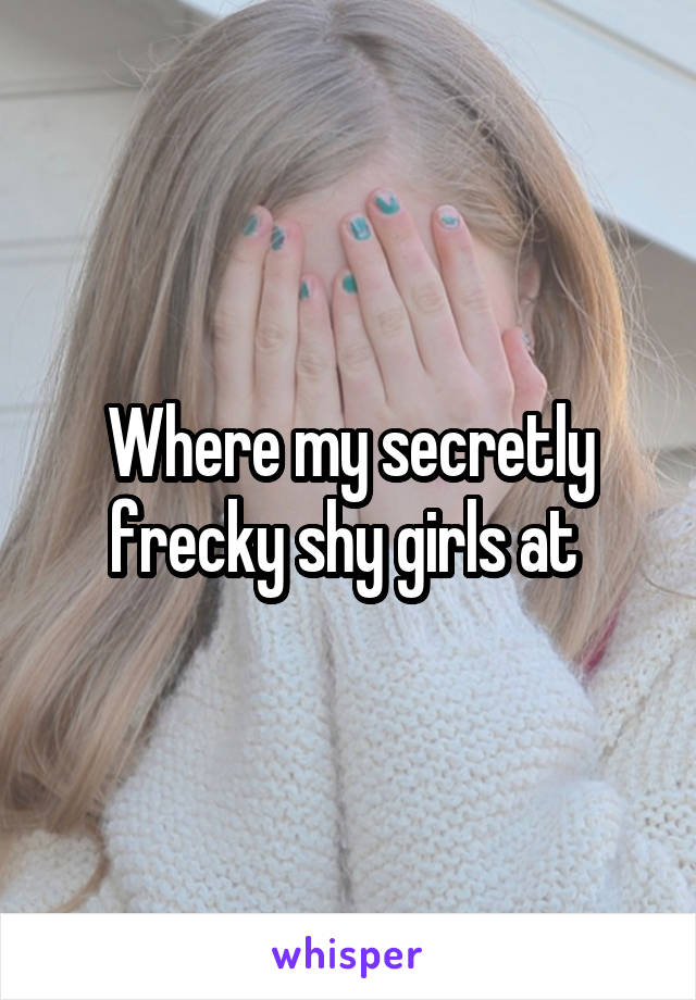 Where my secretly frecky shy girls at 