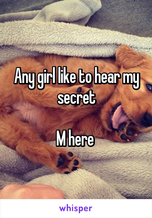 Any girl like to hear my secret

M here 