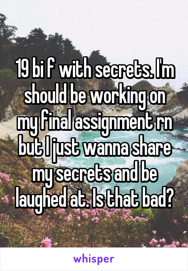 19 bi f with secrets. I'm should be working on my final assignment rn but I just wanna share my secrets and be laughed at. Is that bad?