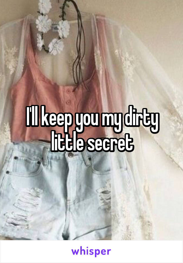 I'll keep you my dirty little secret