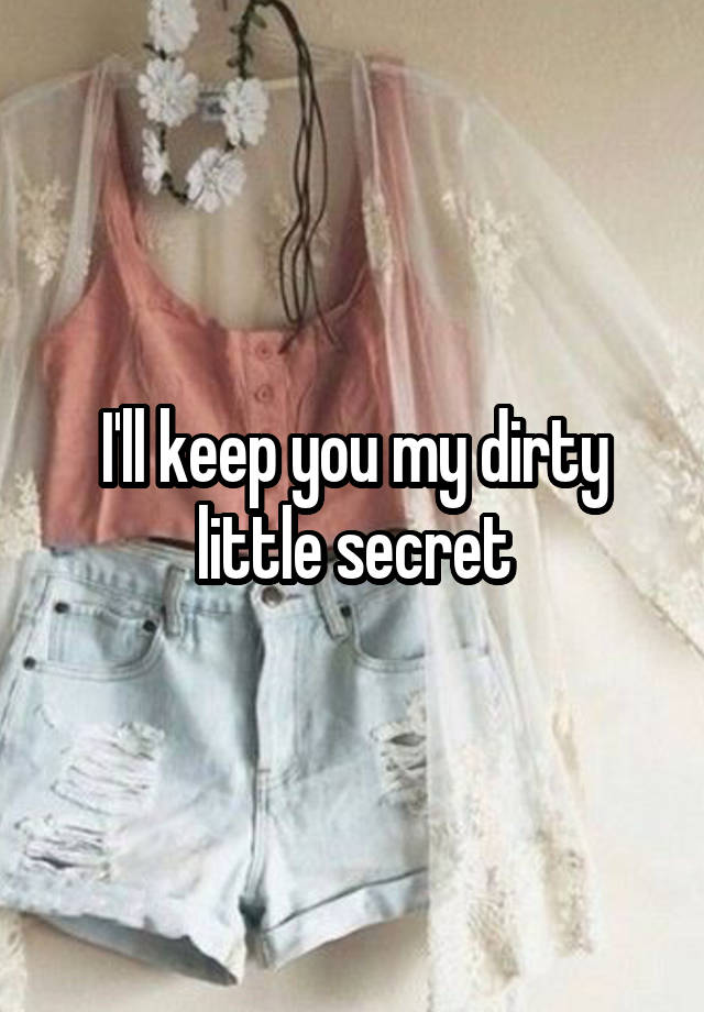 I'll keep you my dirty little secret