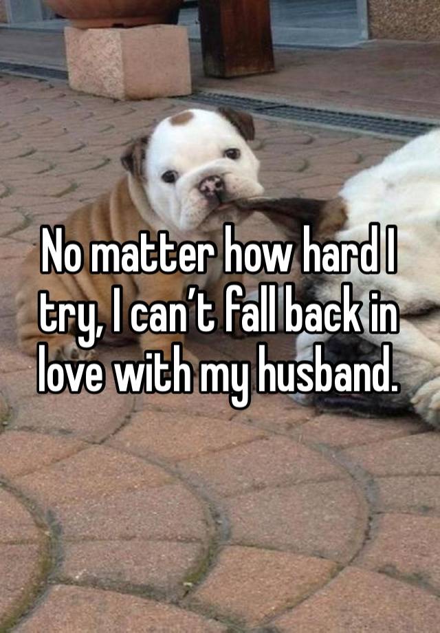 No matter how hard I try, I can’t fall back in love with my husband. 