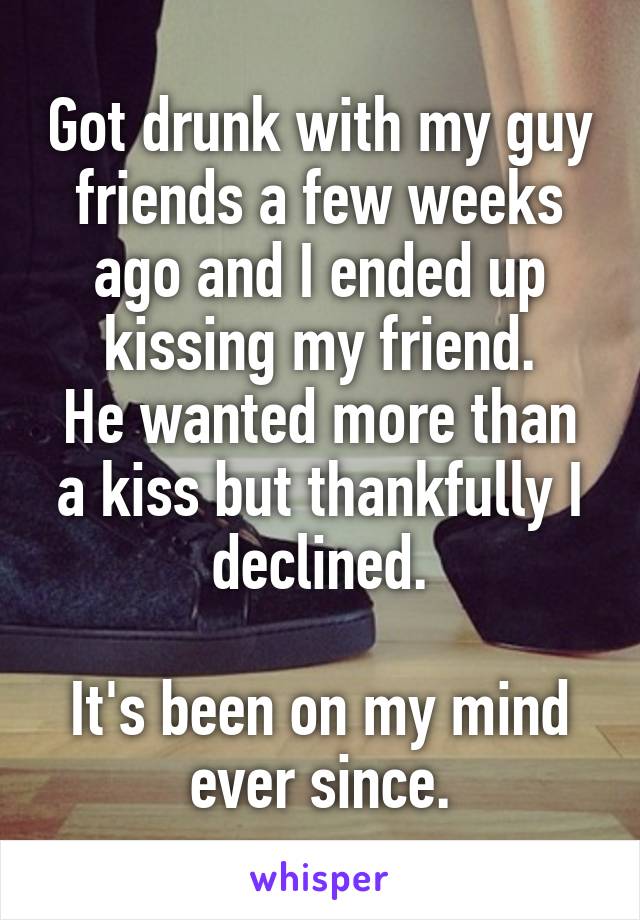 Got drunk with my guy friends a few weeks ago and I ended up kissing my friend.
He wanted more than a kiss but thankfully I declined.

It's been on my mind ever since.