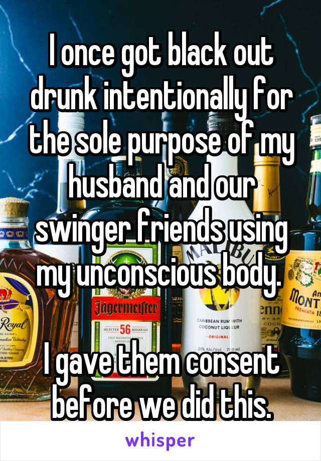 I once got black out drunk intentionally for the sole purpose of my husband and our swinger friends using my unconscious body. 

I gave them consent before we did this.