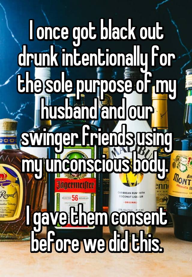 I once got black out drunk intentionally for the sole purpose of my husband and our swinger friends using my unconscious body. 

I gave them consent before we did this.