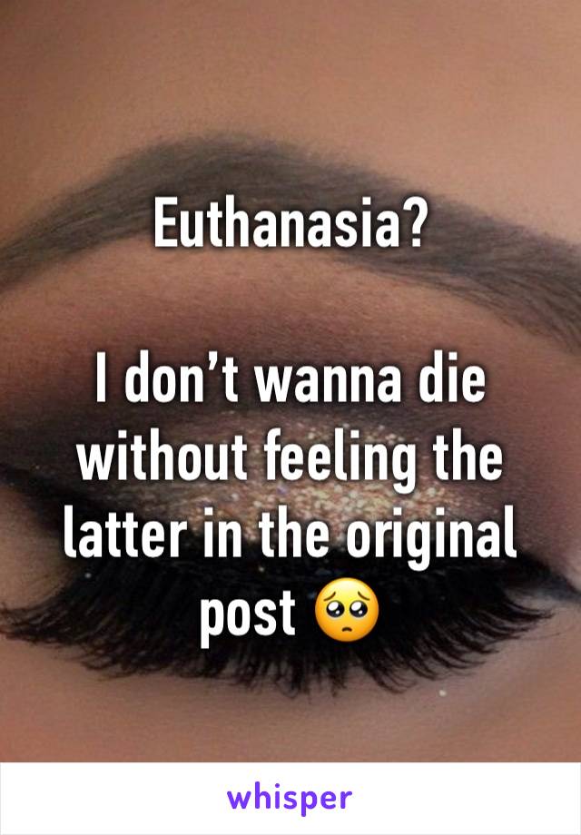 Euthanasia?

I don’t wanna die without feeling the latter in the original post 🥺