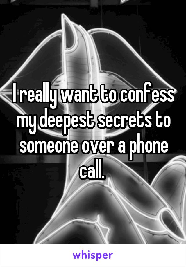 I really want to confess my deepest secrets to someone over a phone call. 