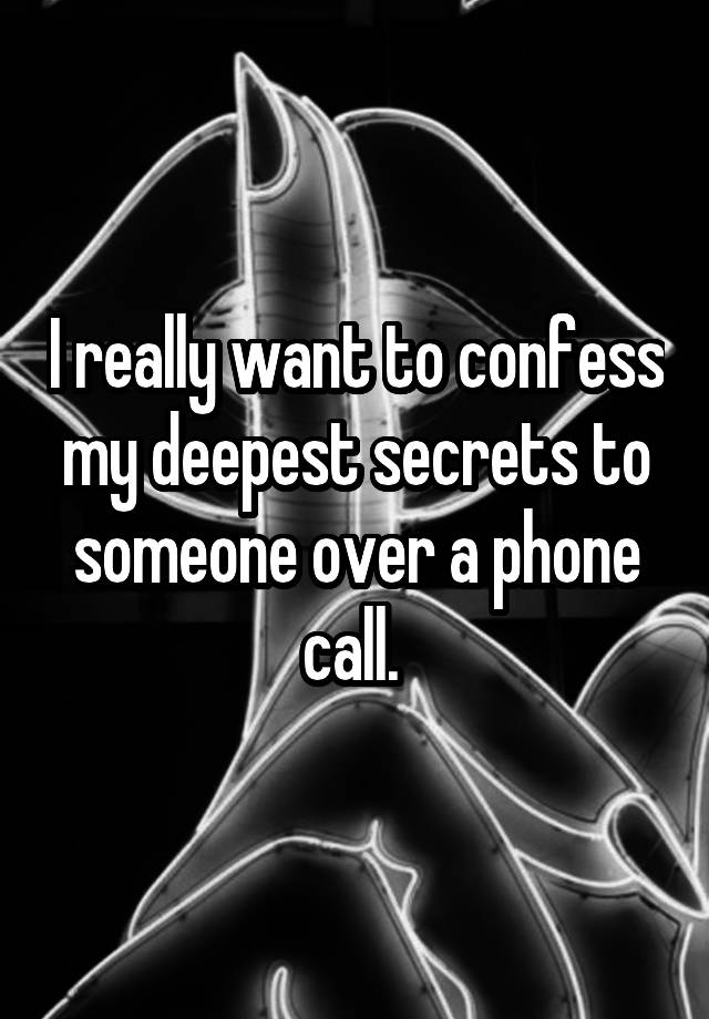 I really want to confess my deepest secrets to someone over a phone call. 