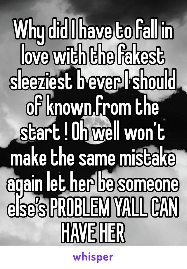 Why did I have to fall in love with the fakest sleeziest b ever I should of known from the start ! Oh well won’t make the same mistake again let her be someone else’s PROBLEM YALL CAN HAVE HER 