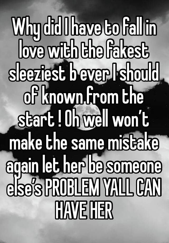 Why did I have to fall in love with the fakest sleeziest b ever I should of known from the start ! Oh well won’t make the same mistake again let her be someone else’s PROBLEM YALL CAN HAVE HER 