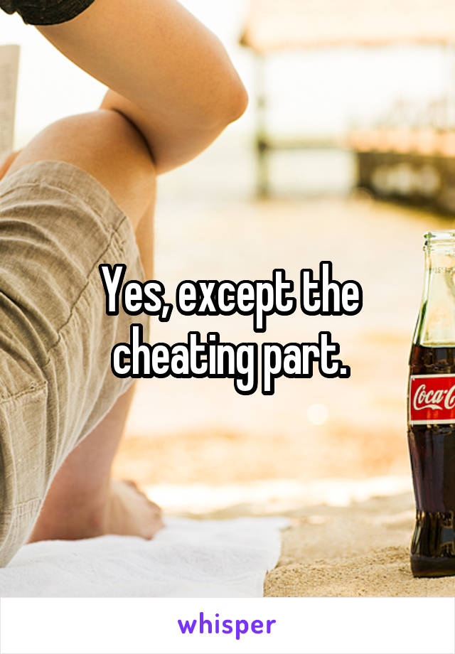 Yes, except the cheating part.