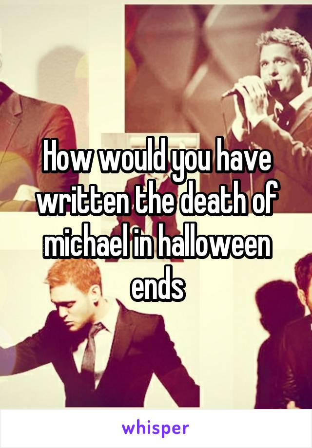 How would you have written the death of michael in halloween ends