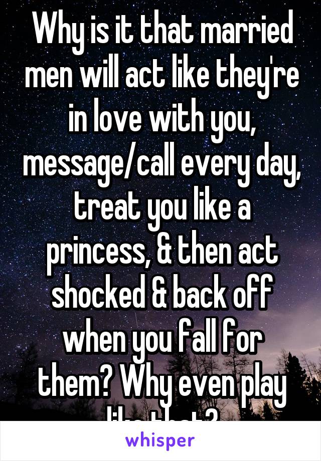 Why is it that married men will act like they're in love with you, message/call every day, treat you like a princess, & then act shocked & back off when you fall for them? Why even play like that?