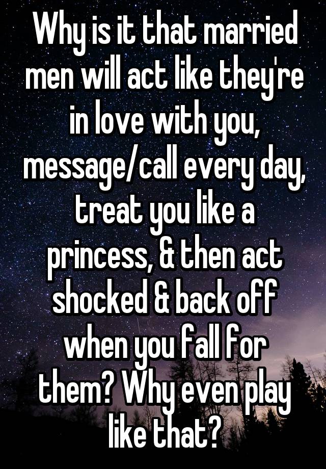 Why is it that married men will act like they're in love with you, message/call every day, treat you like a princess, & then act shocked & back off when you fall for them? Why even play like that?