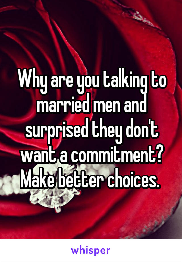 Why are you talking to married men and surprised they don't want a commitment? Make better choices. 