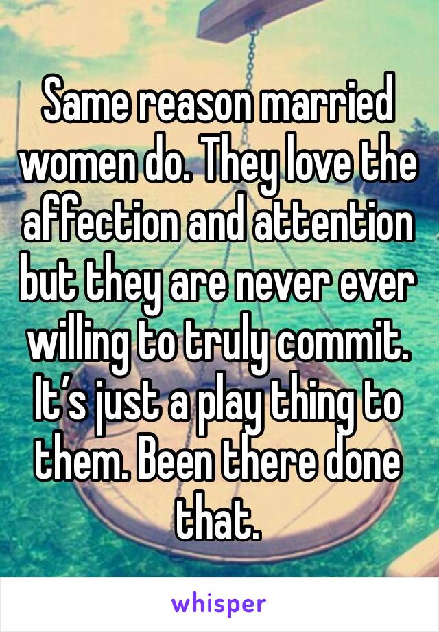 Same reason married women do. They love the affection and attention but they are never ever willing to truly commit. It’s just a play thing to them. Been there done that. 