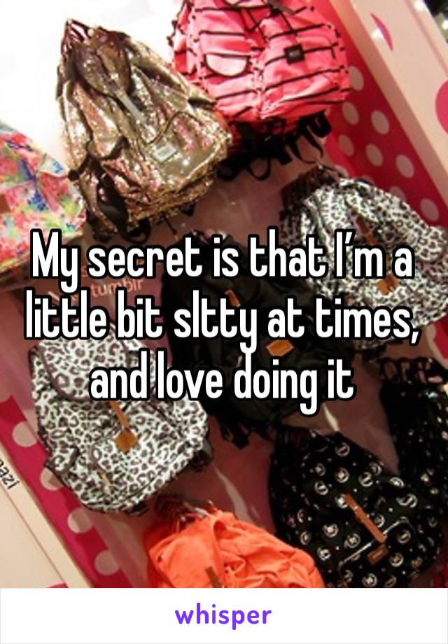 My secret is that I’m a little bit sltty at times, and love doing it