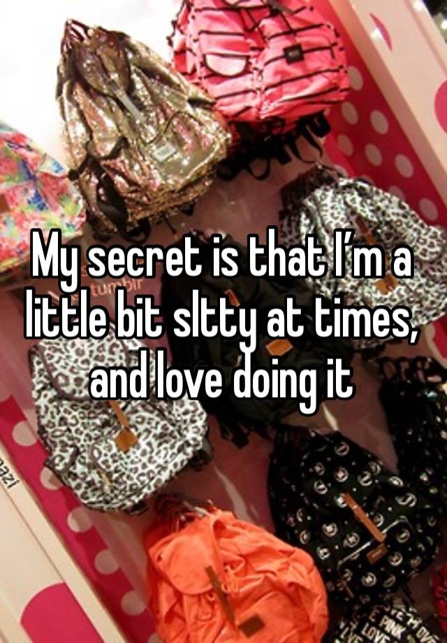 My secret is that I’m a little bit sltty at times, and love doing it