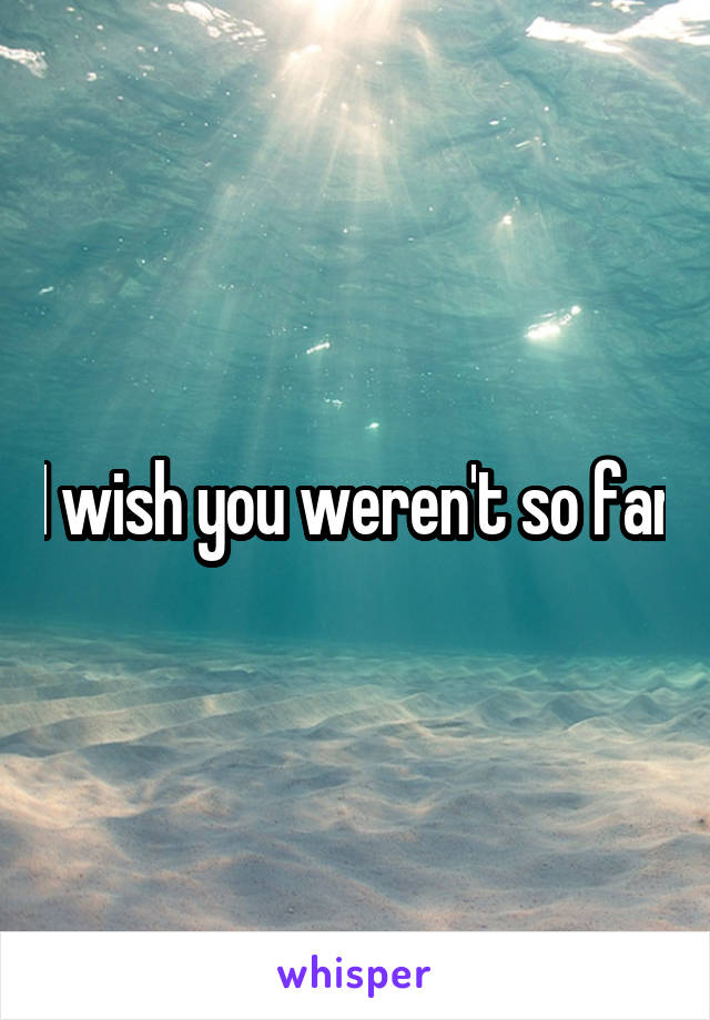 I wish you weren't so far