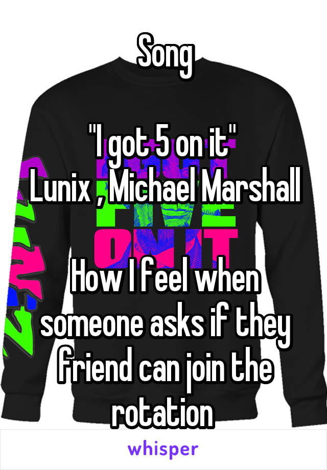 Song

"I got 5 on it" 
Lunix , Michael Marshall

How I feel when someone asks if they friend can join the rotation 