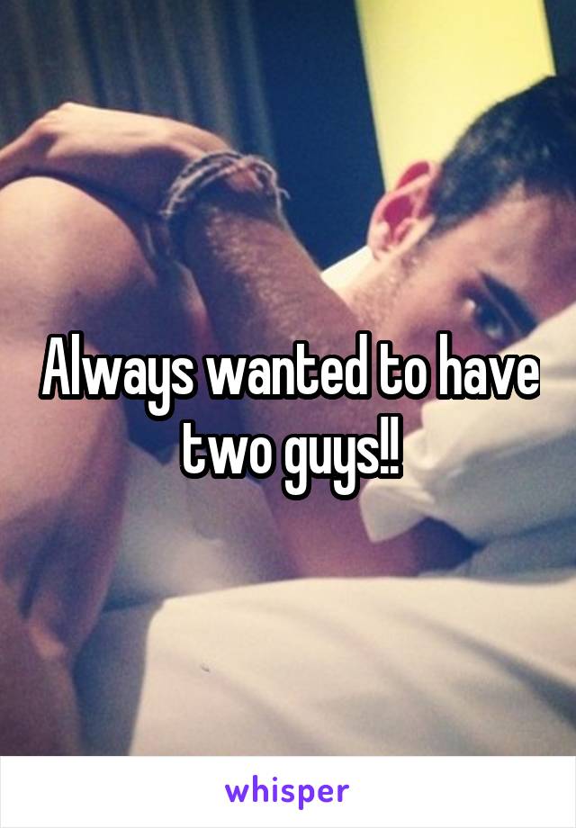 Always wanted to have two guys!!