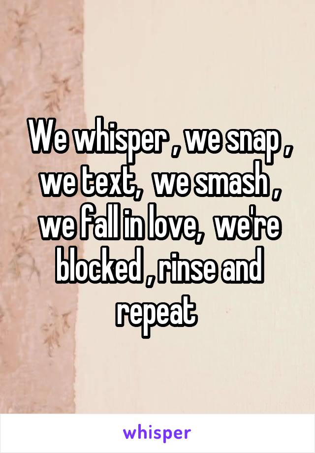 We whisper , we snap , we text,  we smash , we fall in love,  we're blocked , rinse and repeat 