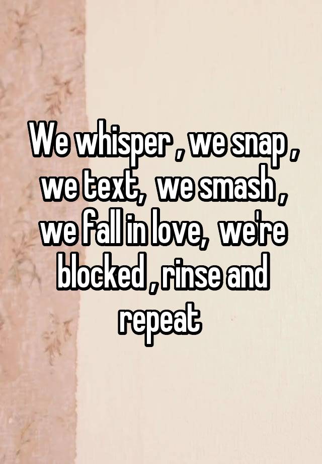 We whisper , we snap , we text,  we smash , we fall in love,  we're blocked , rinse and repeat 