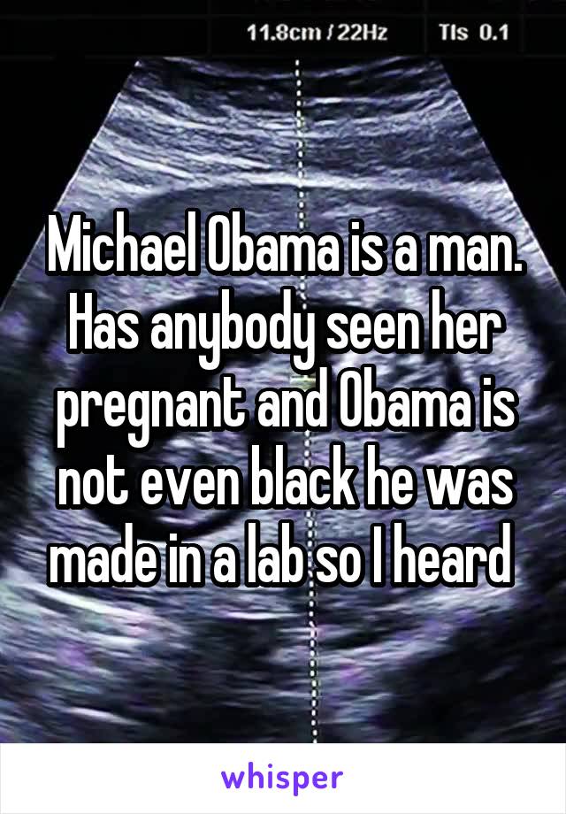 Michael Obama is a man. Has anybody seen her pregnant and Obama is not even black he was made in a lab so I heard 