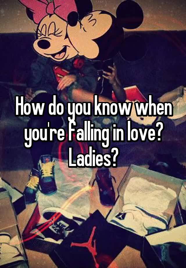 How do you know when you're falling in love? Ladies?