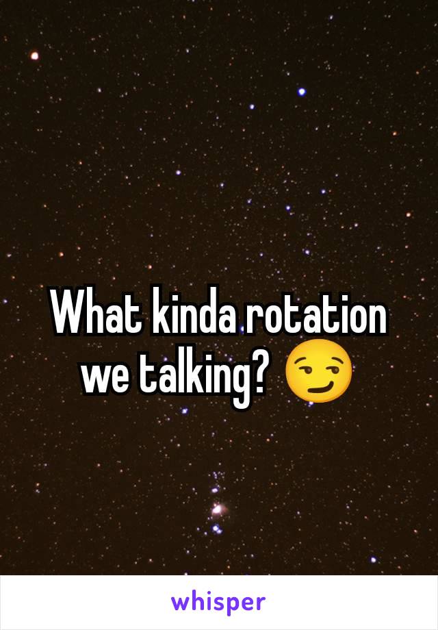 What kinda rotation we talking? 😏