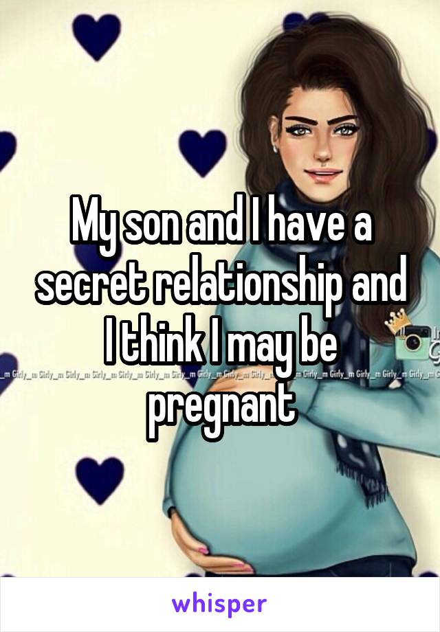 My son and I have a secret relationship and I think I may be pregnant