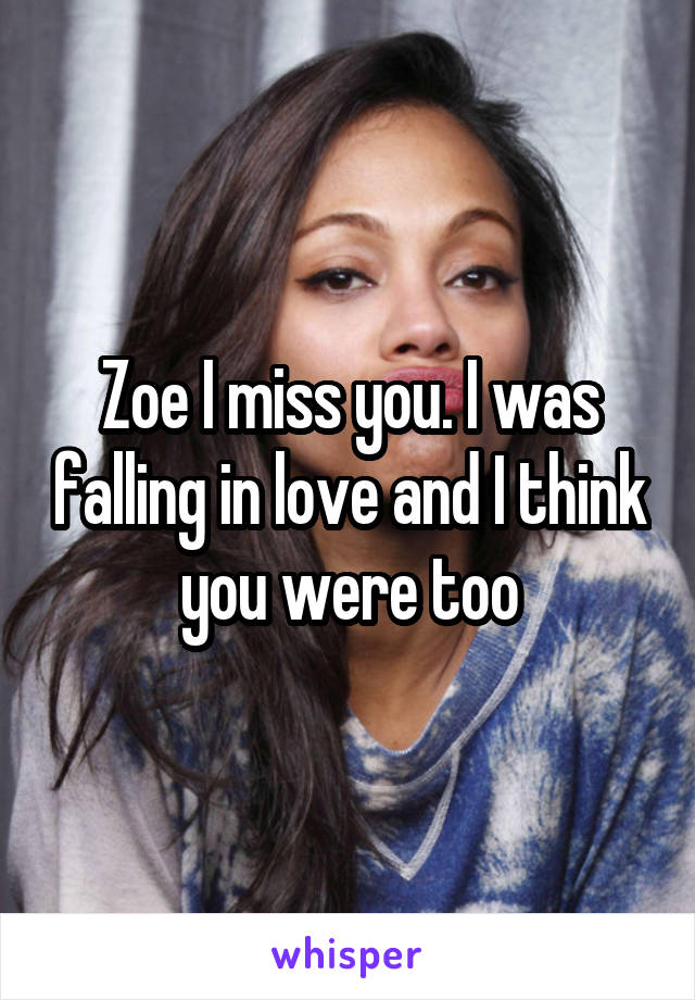 Zoe I miss you. I was falling in love and I think you were too