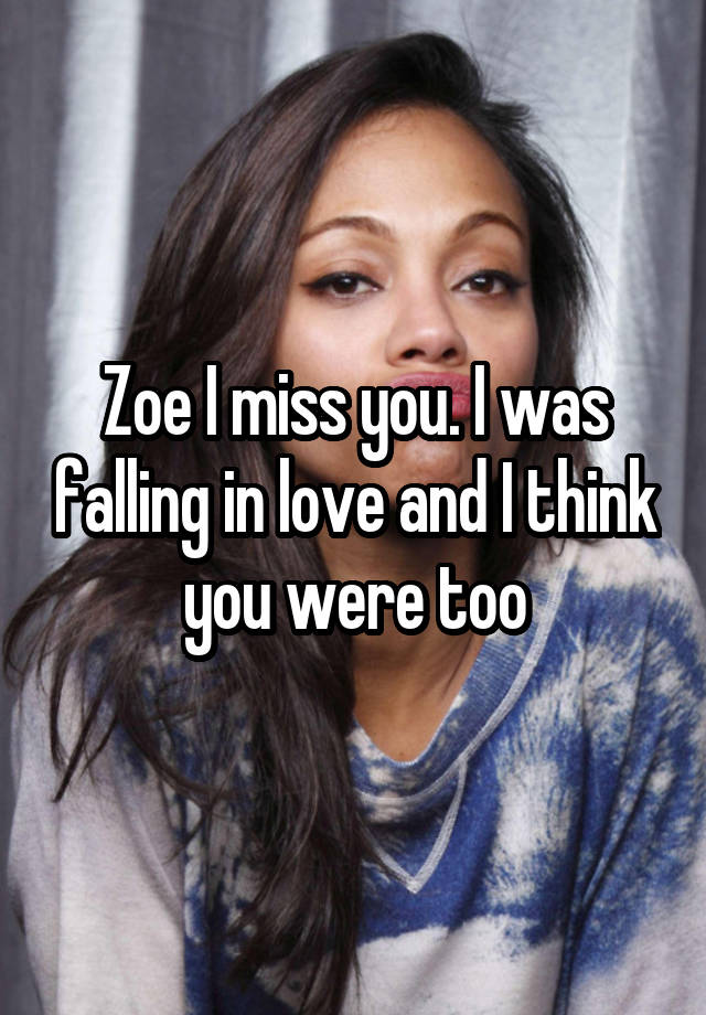 Zoe I miss you. I was falling in love and I think you were too