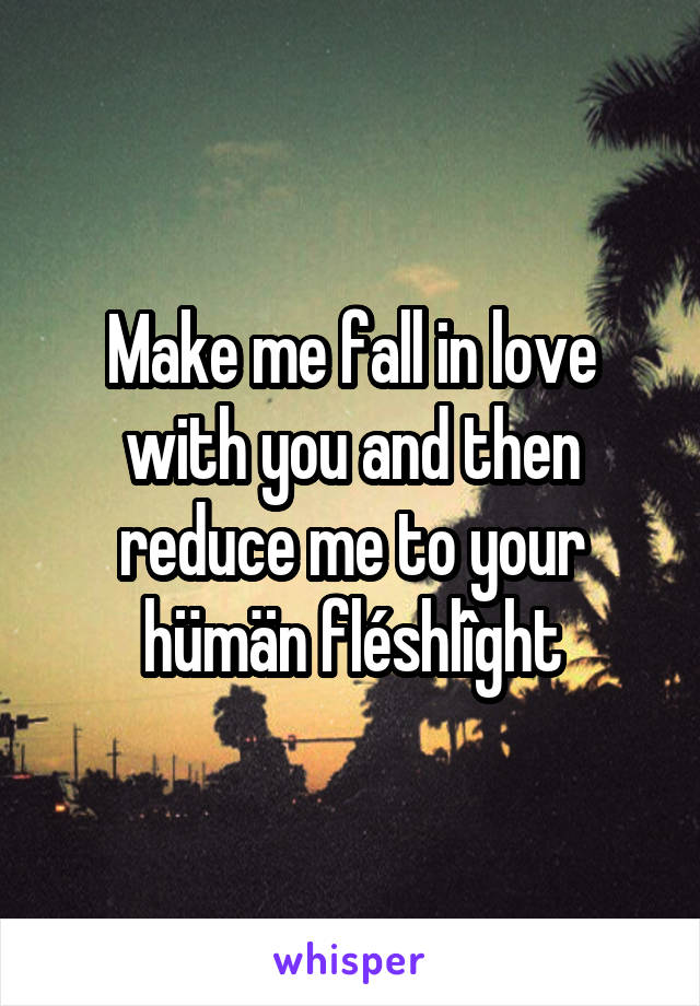 Make me fall in love with you and then reduce me to your hümän fléshlîght