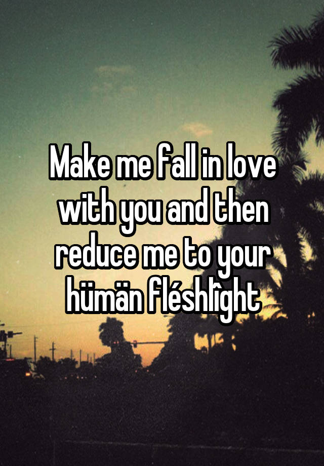 Make me fall in love with you and then reduce me to your hümän fléshlîght