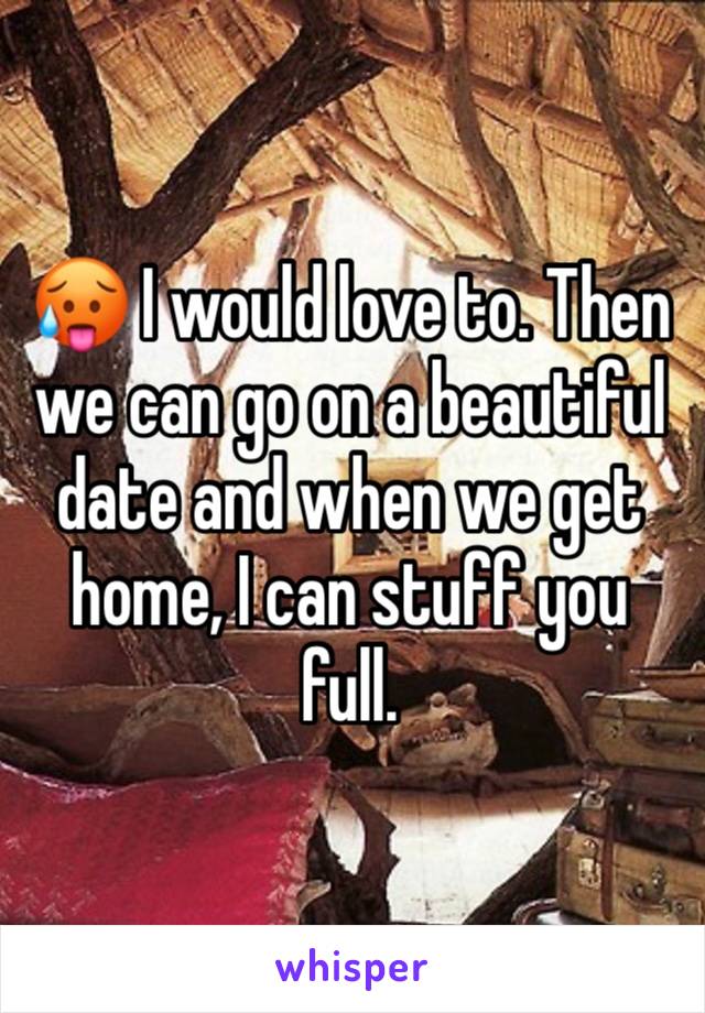 🥵 I would love to. Then we can go on a beautiful date and when we get home, I can stuff you full.