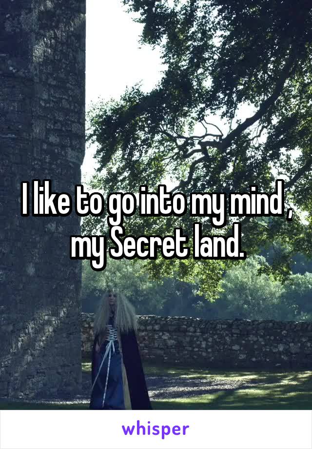 I like to go into my mind , my Secret land.